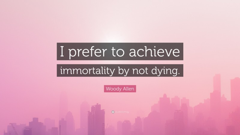 Woody Allen Quote: “I prefer to achieve immortality by not dying.”
