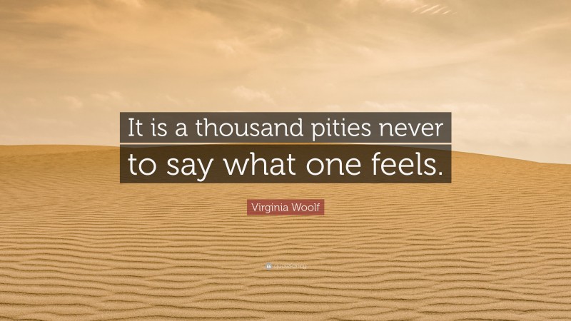 Virginia Woolf Quote: “It is a thousand pities never to say what one feels.”