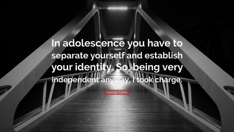 George Carlin Quote: “In adolescence you have to separate yourself and establish your identity. So, being very independent anyway, I took charge.”