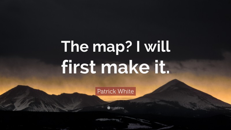 Patrick White Quote: “The map? I will first make it.”
