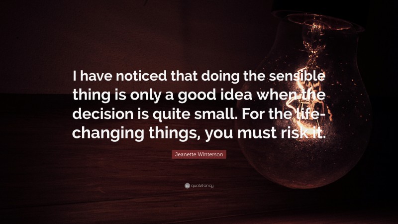 Jeanette Winterson Quote: “I have noticed that doing the sensible thing is only a good idea when the decision is quite small. For the life-changing things, you must risk it.”