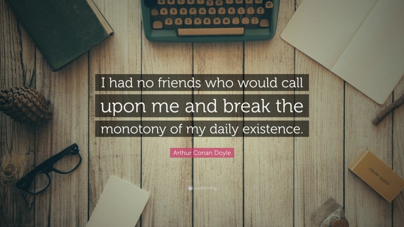 Arthur Conan Doyle Quote: “I had no friends who would call upon me and break the monotony of my daily existence.”