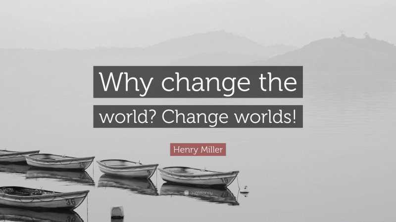 Henry Miller Quote: “Why change the world? Change worlds!”