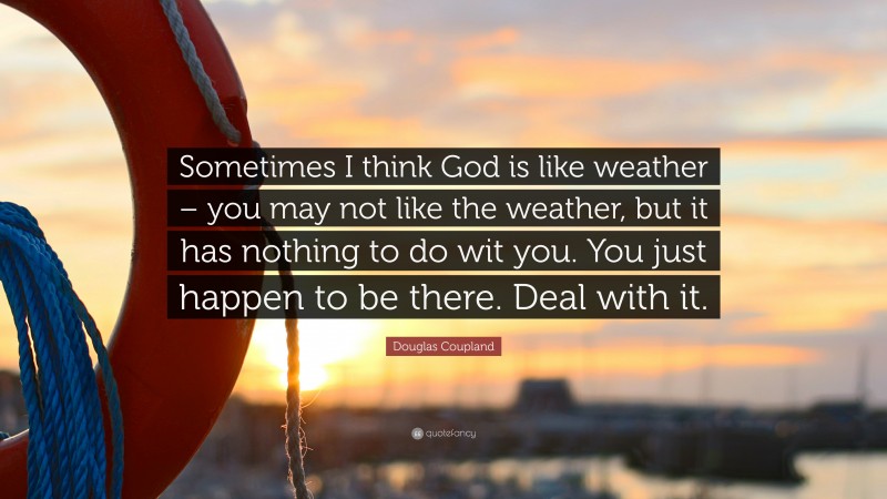 Douglas Coupland Quote: “Sometimes I think God is like weather – you may not like the weather, but it has nothing to do wit you. You just happen to be there. Deal with it.”