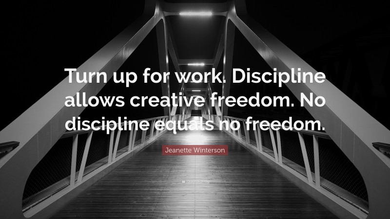 Jeanette Winterson Quote: “Turn up for work. Discipline allows creative freedom. No discipline equals no freedom.”