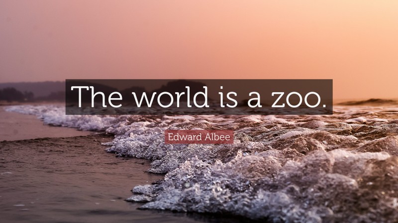 Edward Albee Quote: “The world is a zoo.”