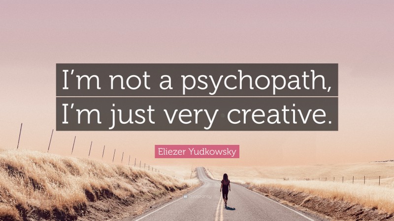 Eliezer Yudkowsky Quote: “I’m not a psychopath, I’m just very creative.”