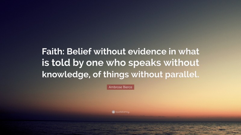 Ambrose Bierce Quote: “Faith: Belief without evidence in what is told by one who speaks without knowledge, of things without parallel.”