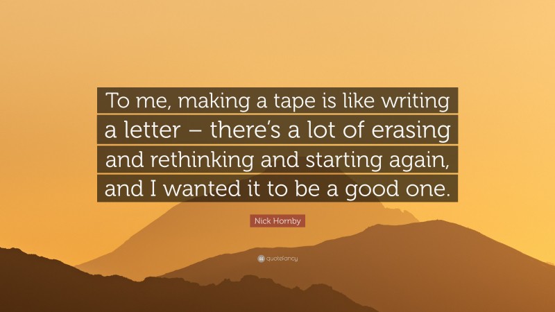 Nick Hornby Quote: “To me, making a tape is like writing a letter – there’s a lot of erasing and rethinking and starting again, and I wanted it to be a good one.”