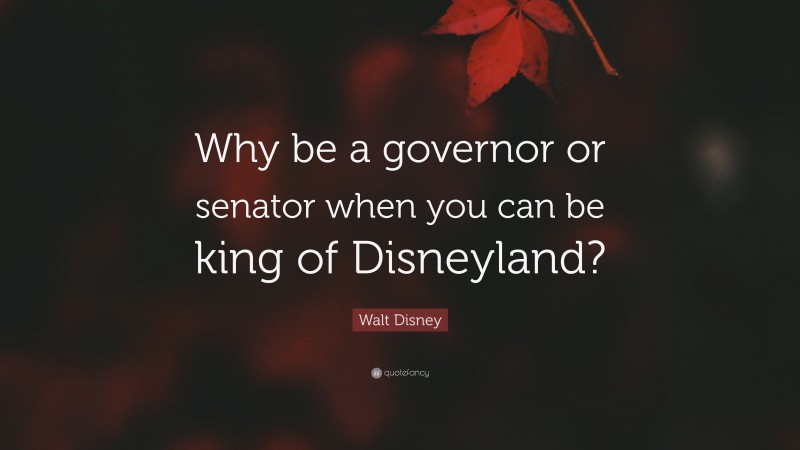 Walt Disney Quote: “Why be a governor or senator when you can be king of Disneyland?”