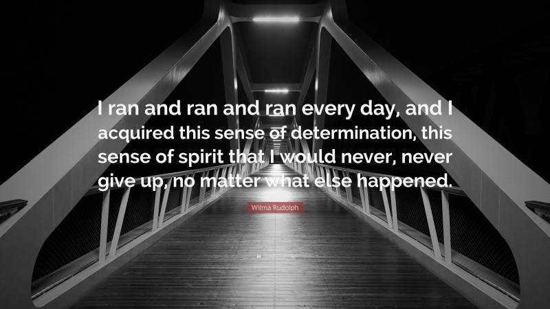 Wilma Rudolph Quote: “I ran and ran and ran every day, and I acquired this sense of determination, this sense of spirit that I would never, never give up, no matter what else happened.”