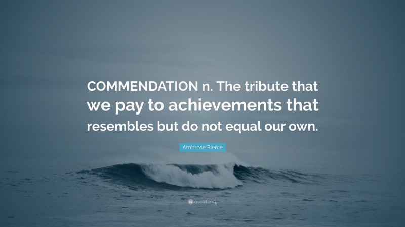 Ambrose Bierce Quote: “COMMENDATION n. The tribute that we pay to achievements that resembles but do not equal our own.”