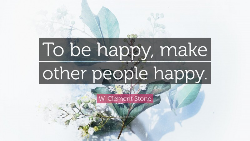 W. Clement Stone Quote: “To be happy, make other people happy.”