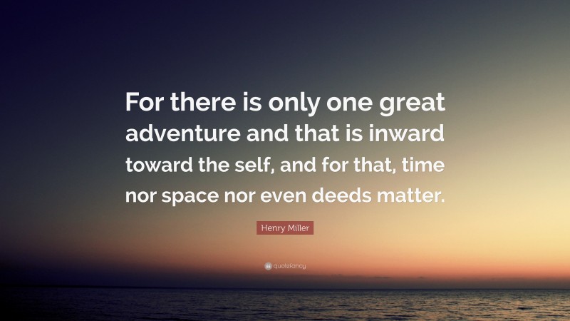 Henry Miller Quote: “For there is only one great adventure and that is inward toward the self, and for that, time nor space nor even deeds matter.”