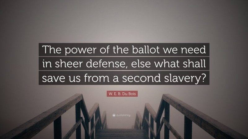 W. E. B. Du Bois Quote: “The power of the ballot we need in sheer defense, else what shall save us from a second slavery?”