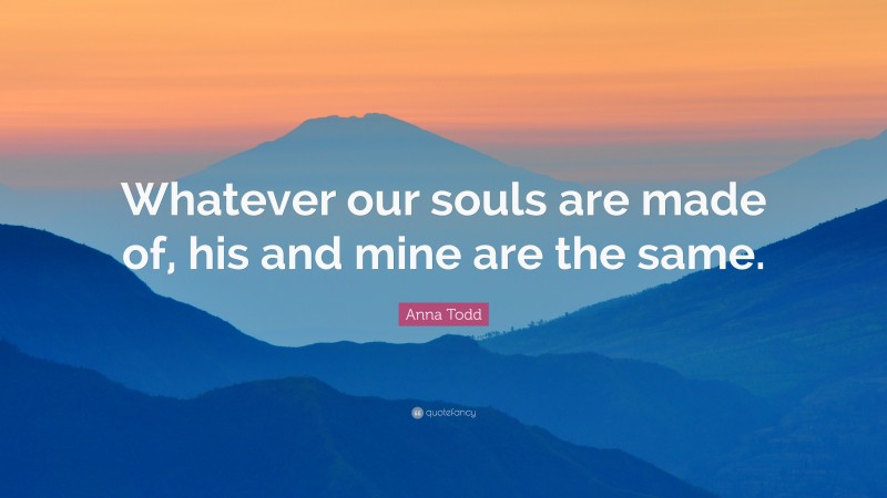 Anna Todd Quote: “Whatever our souls are made of, his and mine are the same.”