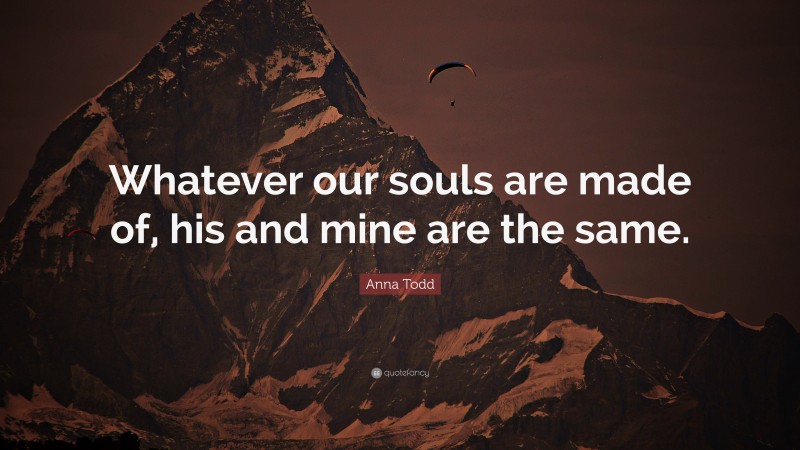 Anna Todd Quote: “Whatever our souls are made of, his and mine are the same.”