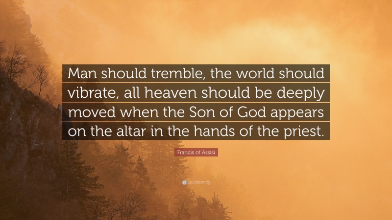 Francis of Assisi Quote: “Man should tremble, the world should vibrate, all heaven should be deeply moved when the Son of God appears on the altar in the hands of the priest.”