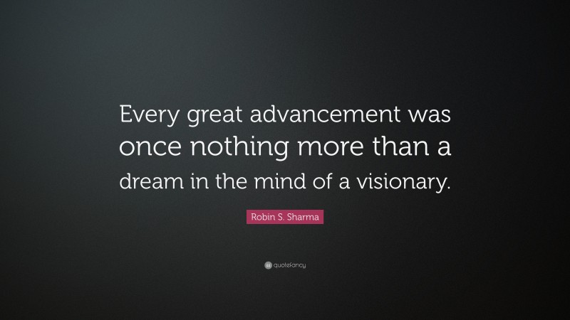 Robin S. Sharma Quote: “Every great advancement was once nothing more than a dream in the mind of a visionary.”