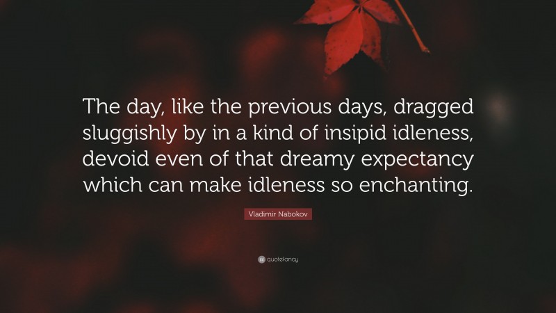 Vladimir Nabokov Quote: “The day, like the previous days, dragged sluggishly by in a kind of insipid idleness, devoid even of that dreamy expectancy which can make idleness so enchanting.”