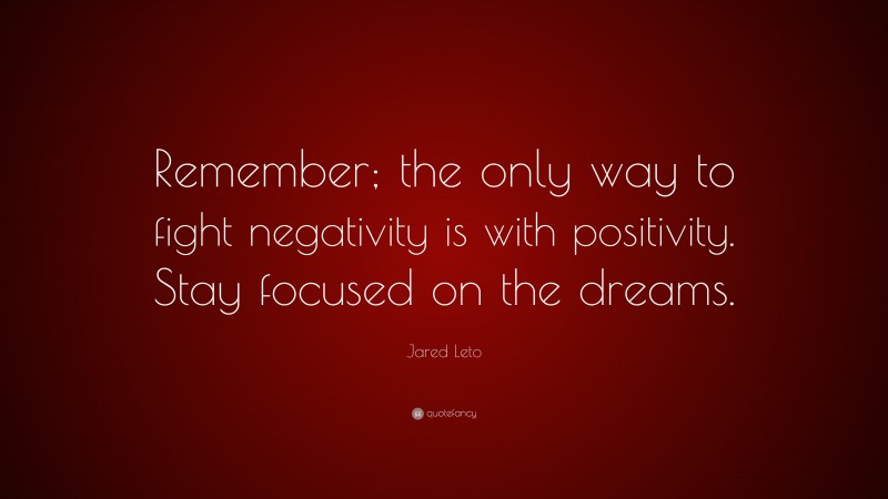 Jared Leto Quote: “Remember; the only way to fight negativity is with positivity. Stay focused on the dreams.”
