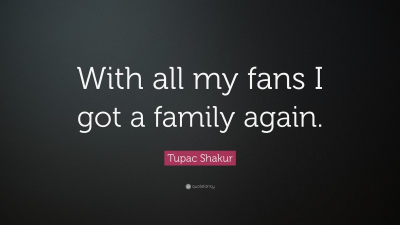 Tupac Shakur Quote: “With all my fans I got a family again.”