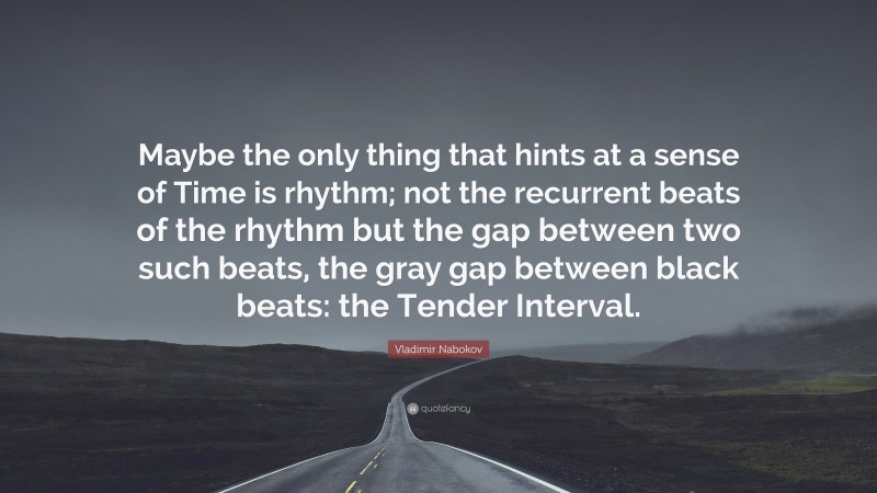 Vladimir Nabokov Quote: “Maybe the only thing that hints at a sense of Time is rhythm; not the recurrent beats of the rhythm but the gap between two such beats, the gray gap between black beats: the Tender Interval.”