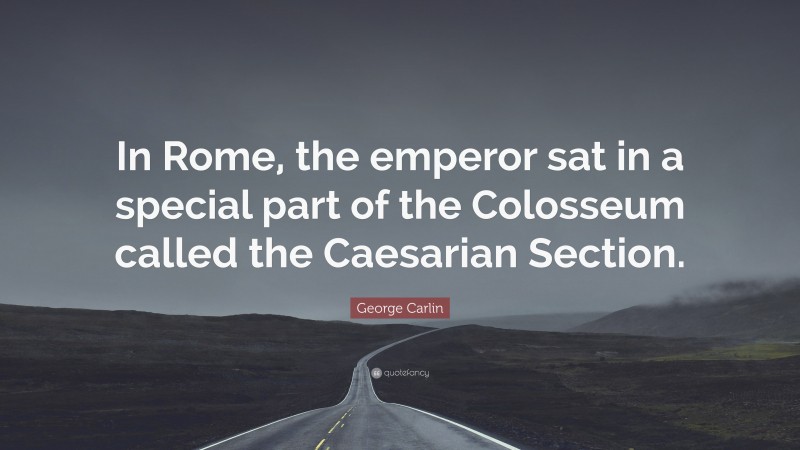 George Carlin Quote: “In Rome, the emperor sat in a special part of the Colosseum called the Caesarian Section.”