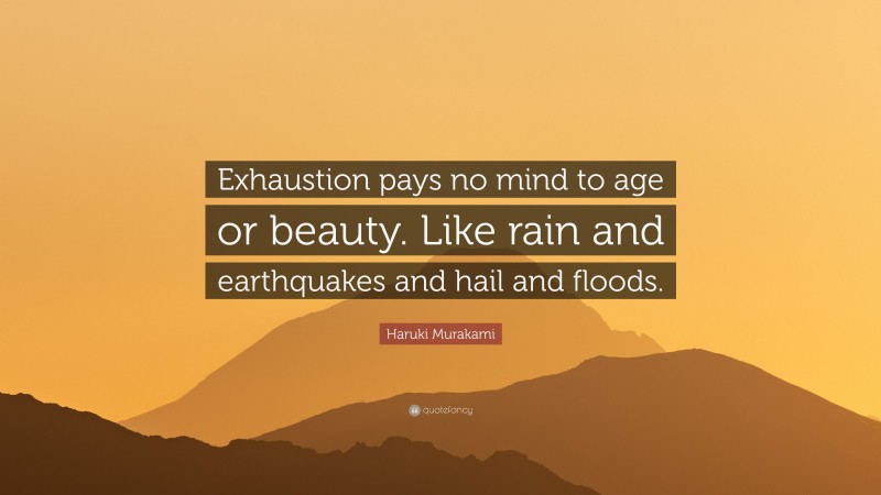 Haruki Murakami Quote: “Exhaustion pays no mind to age or beauty. Like rain and earthquakes and hail and floods.”