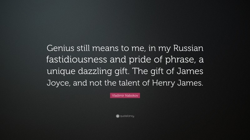 Vladimir Nabokov Quote: “Genius still means to me, in my Russian fastidiousness and pride of phrase, a unique dazzling gift. The gift of James Joyce, and not the talent of Henry James.”