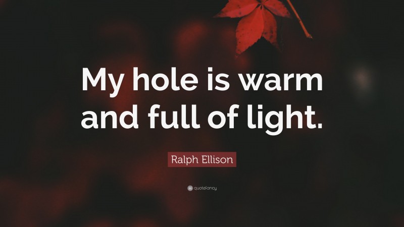 Ralph Ellison Quote: “My hole is warm and full of light.”