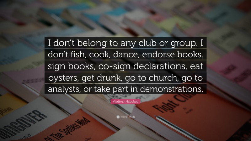 Vladimir Nabokov Quote: “I don’t belong to any club or group. I don’t fish, cook, dance, endorse books, sign books, co-sign declarations, eat oysters, get drunk, go to church, go to analysts, or take part in demonstrations.”