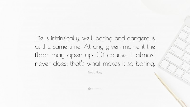 Edward Gorey Quote: “Life is intrinsically, well, boring and dangerous at the same time. At any given moment the floor may open up. Of course, it almost never does; that’s what makes it so boring.”