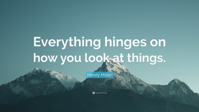 Henry Miller Quote: “Everything hinges on how you look at things.”