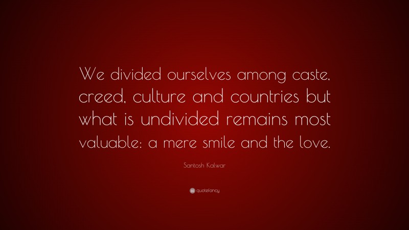 Santosh Kalwar Quote: “We divided ourselves among caste, creed, culture and countries but what is undivided remains most valuable: a mere smile and the love.”