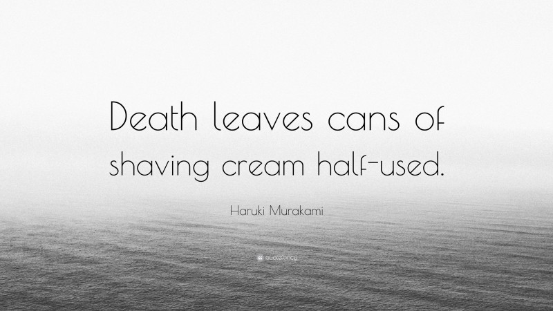 Haruki Murakami Quote: “Death leaves cans of shaving cream half-used.”