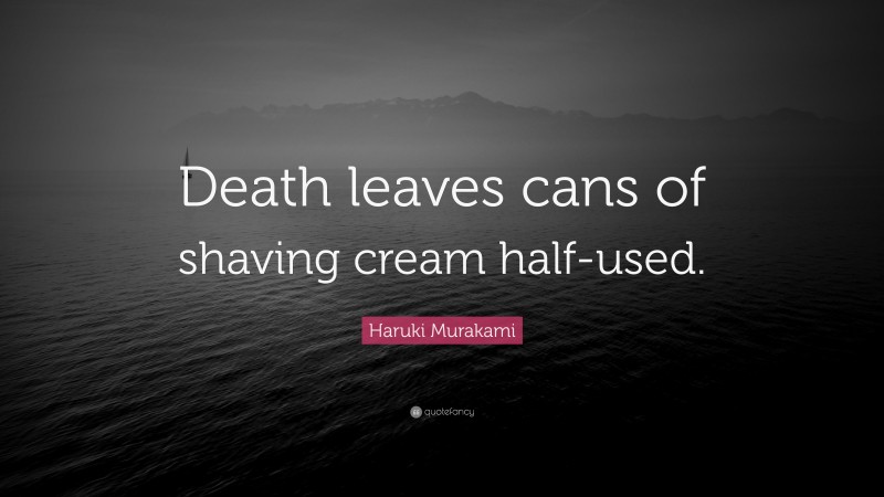 Haruki Murakami Quote: “Death leaves cans of shaving cream half-used.”