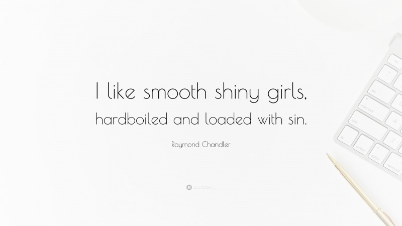 Raymond Chandler Quote: “I like smooth shiny girls, hardboiled and loaded with sin.”