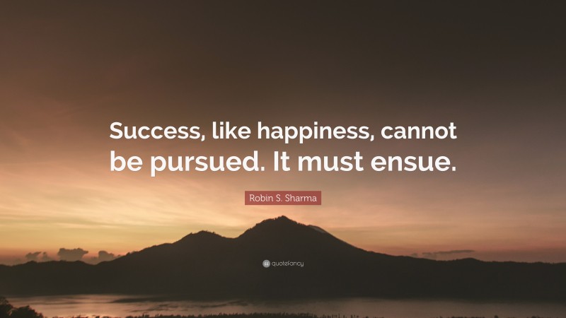 Robin S. Sharma Quote: “Success, like happiness, cannot be pursued. It must ensue.”