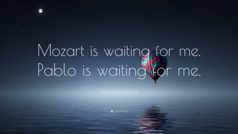 Hermann Hesse Quote: “Mozart is waiting for me. Pablo is waiting for me.”