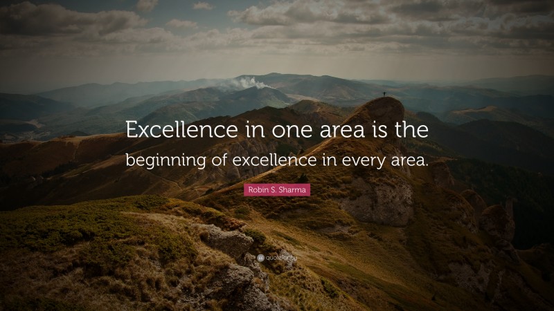 Robin S. Sharma Quote: “Excellence in one area is the beginning of excellence in every area.”