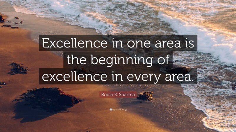 Robin S. Sharma Quote: “Excellence in one area is the beginning of excellence in every area.”