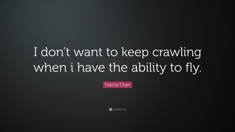 Francis Chan Quote: “I don’t want to keep crawling when i have the ability to fly.”