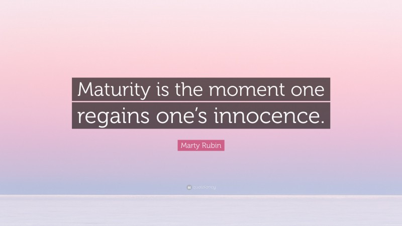 Marty Rubin Quote: “Maturity is the moment one regains one’s innocence.”