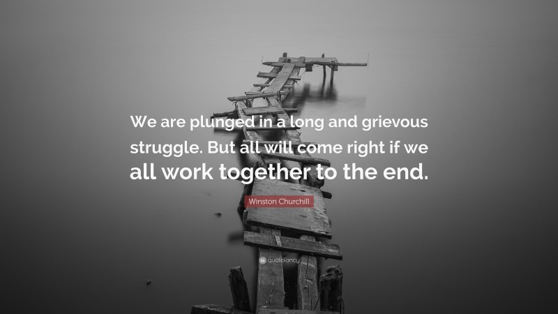 Winston Churchill Quote: “We are plunged in a long and grievous struggle. But all will come right if we all work together to the end.”