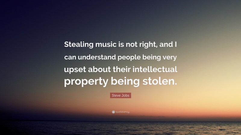 Steve Jobs Quote: “Stealing music is not right, and I can understand people being very upset about their intellectual property being stolen.”