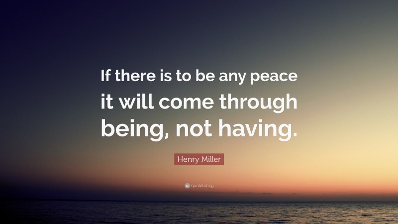 Henry Miller Quote: “If there is to be any peace it will come through being, not having.”