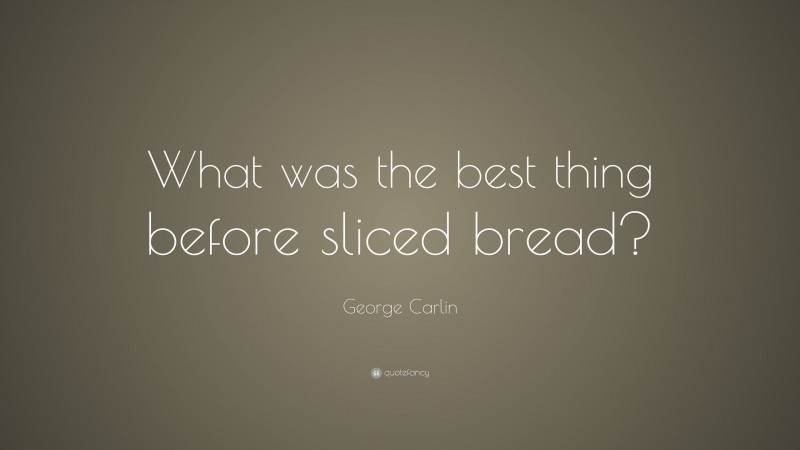 George Carlin Quote: “What was the best thing before sliced bread?”