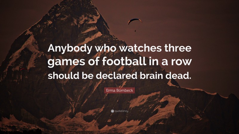 Erma Bombeck Quote: “Anybody who watches three games of football in a row should be declared brain dead.”