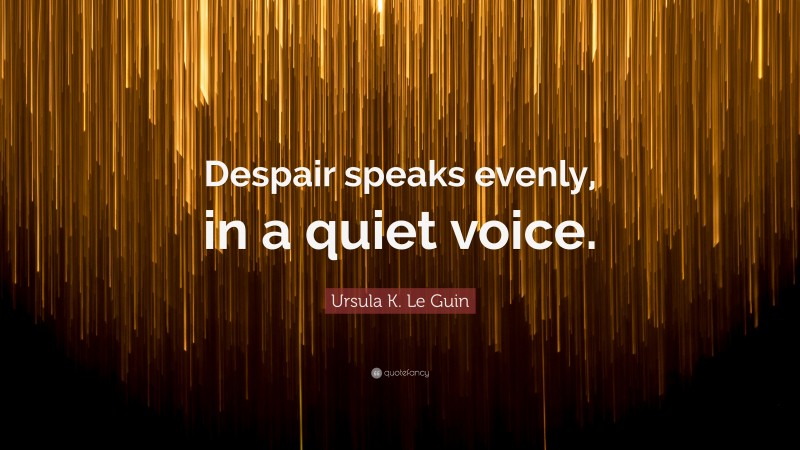 Ursula K. Le Guin Quote: “Despair speaks evenly, in a quiet voice.”